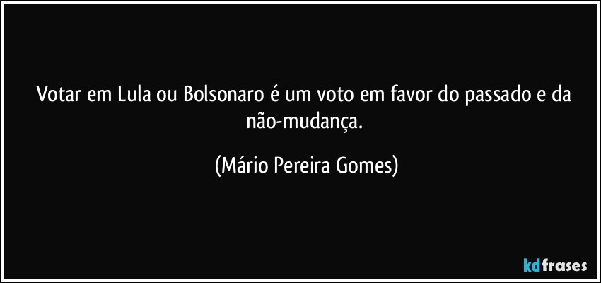 Votar em Lula ou Bolsonaro é um voto em favor do passado e da não-mudança. (Mário Pereira Gomes)
