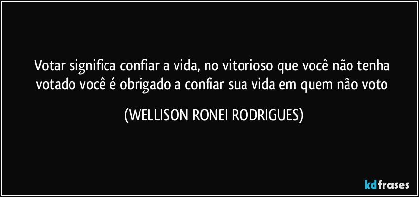 Votar significa confiar a vida, no vitorioso que você não tenha votado você é obrigado a confiar sua vida em quem não voto (WELLISON RONEI RODRIGUES)