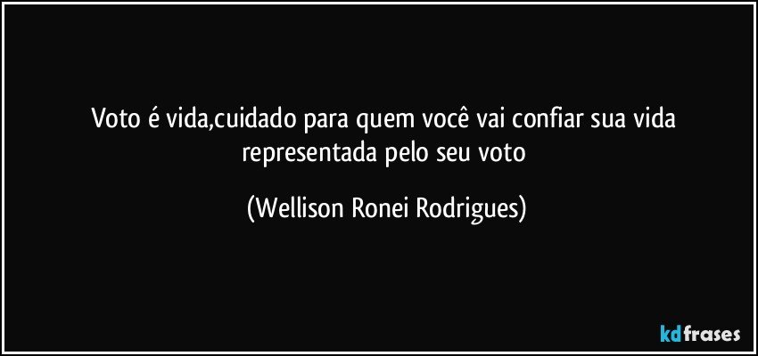 Voto é vida,cuidado para quem você vai confiar sua vida representada pelo seu voto (Wellison Ronei Rodrigues)