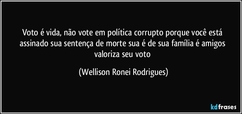 Voto é vida, não vote em política corrupto porque você está assinado sua sentença de morte sua é de sua família é amigos valoriza seu voto (Wellison Ronei Rodrigues)