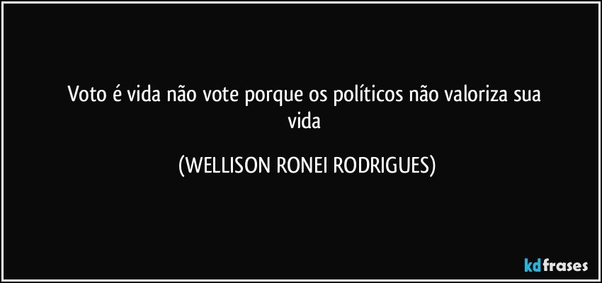 voto  é  vida  não  vote  porque  os    políticos   não  valoriza  sua  vida (WELLISON RONEI RODRIGUES)