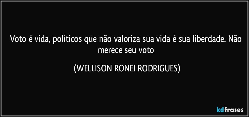 Voto é vida, políticos que não valoriza sua vida é sua liberdade.  Não merece seu voto (WELLISON RONEI RODRIGUES)