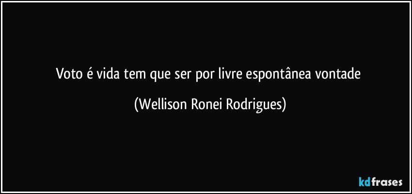 Voto é vida tem que ser por livre espontânea vontade (Wellison Ronei Rodrigues)