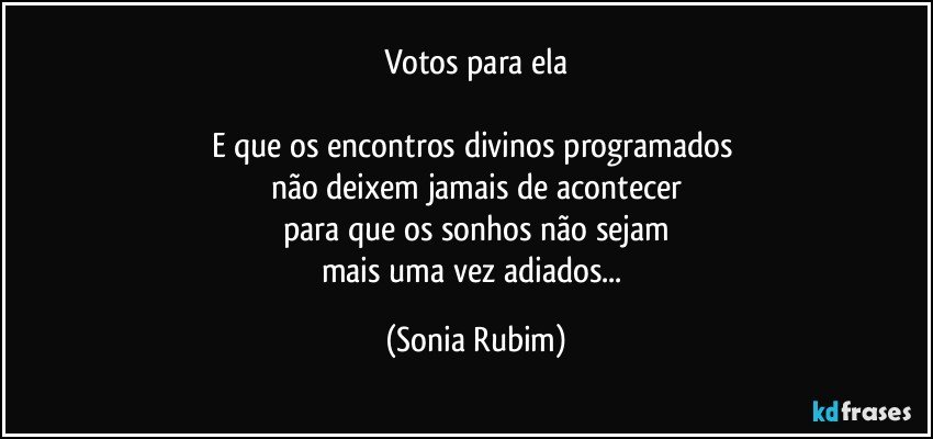 Votos para ela

E que os encontros divinos programados 
não deixem jamais de acontecer
para que os sonhos não sejam
mais uma vez adiados... (Sonia Rubim)