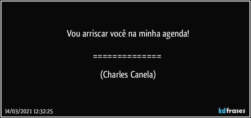 Vou arriscar você na minha agenda!

============== (Charles Canela)