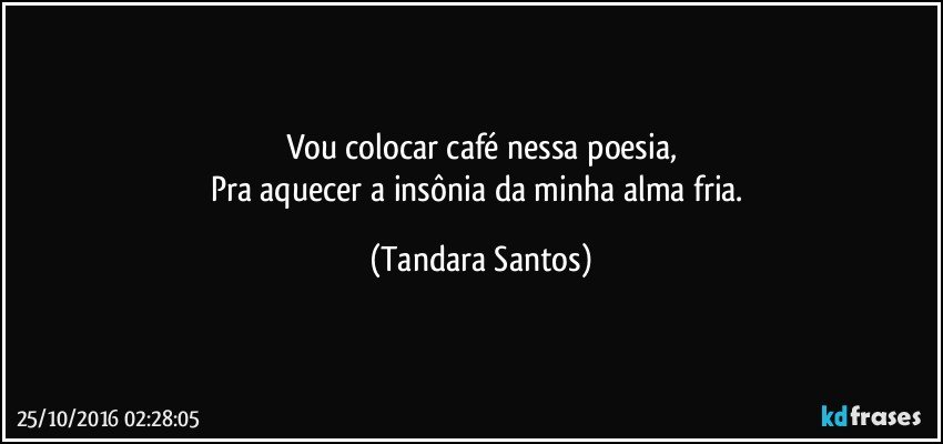 Vou colocar café nessa poesia,
Pra aquecer a insônia da minha alma fria. (Tandara Santos)