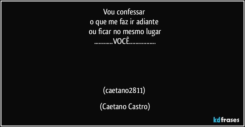 Vou confessar 
o que me faz ir adiante 
ou ficar no mesmo lugar
...VOCÊ...




(caetano2811) (Caetano Castro)