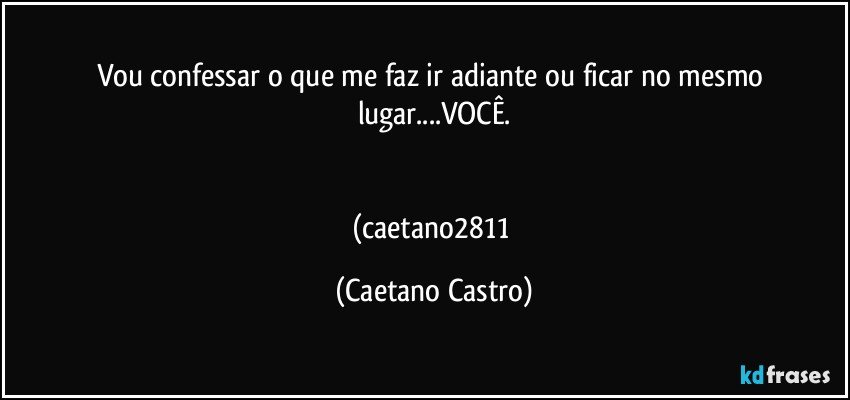 Vou confessar o que me faz ir adiante ou ficar no mesmo lugar...VOCÊ.


(caetano2811 (Caetano Castro)