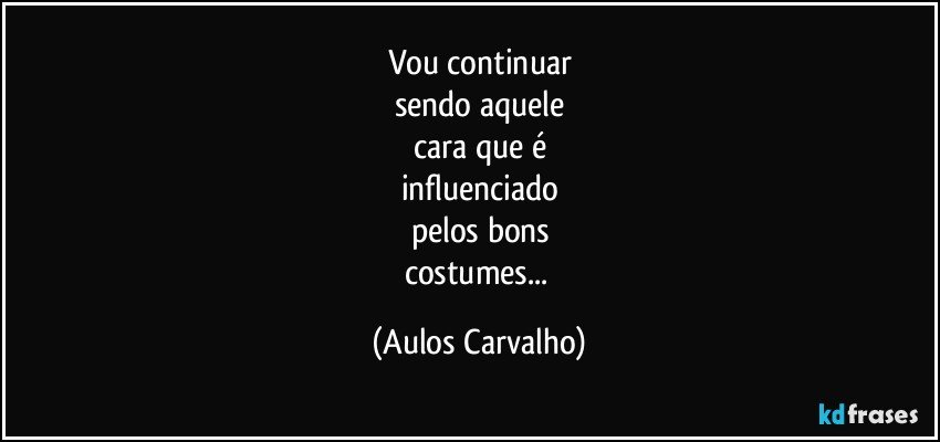 Vou continuar
sendo aquele
cara que é
influenciado
pelos bons
costumes... (Aulos Carvalho)