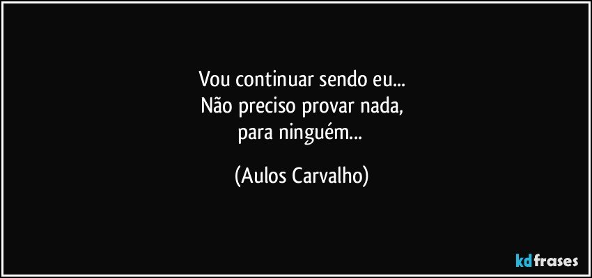 Vou continuar sendo eu...
Não preciso provar nada,
para ninguém... (Aulos Carvalho)