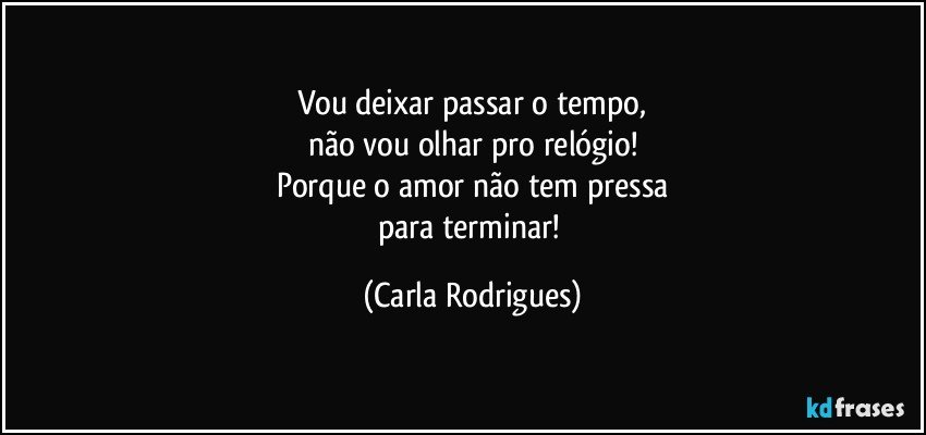 Vou deixar passar o tempo,
não vou olhar pro relógio!
Porque o amor não tem pressa
para terminar! (Carla Rodrigues)