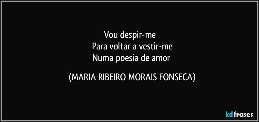Vou despir-me  ❤
Para voltar a vestir-me
Numa poesia de amor (MARIA RIBEIRO MORAIS FONSECA)