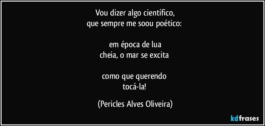 Vou dizer algo científico,
que sempre me soou poético: 

em época de lua
cheia, o mar se excita 

como que querendo 
tocá-la! (Pericles Alves Oliveira)