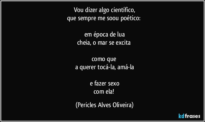 Vou dizer algo científico,
que sempre me soou poético: 

em época de lua
cheia, o mar se excita 

como que 
a querer tocá-la, amá-la

e fazer sexo
com ela! (Pericles Alves Oliveira)