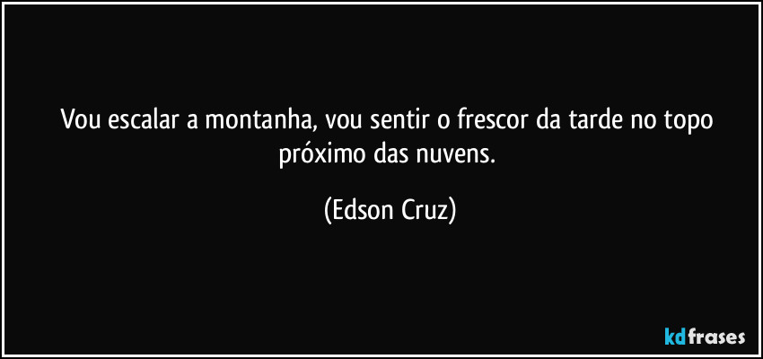 Vou escalar a montanha, vou sentir o frescor da tarde no topo próximo das nuvens. (Edson Cruz)