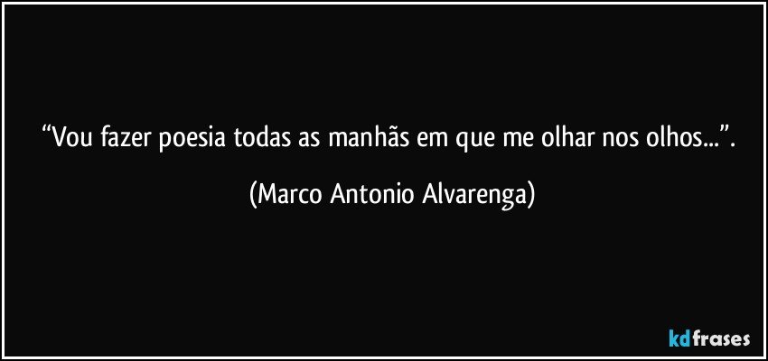 “Vou fazer poesia todas as manhãs em que me olhar nos olhos...”. (Marco Antonio Alvarenga)