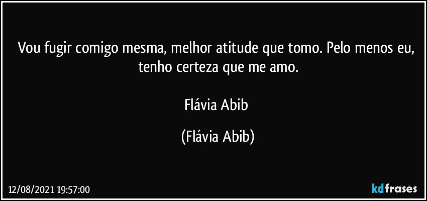 Vou fugir comigo mesma, melhor atitude que tomo. Pelo menos eu, tenho certeza que me amo.

Flávia Abib (Flávia Abib)