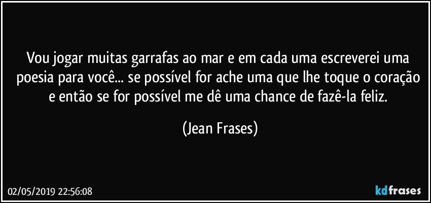 Vou jogar muitas garrafas ao mar e em cada uma escreverei uma poesia para você... se possível for ache uma que lhe toque o coração e então se for possível me dê uma chance de fazê-la feliz. (Jean Frases)