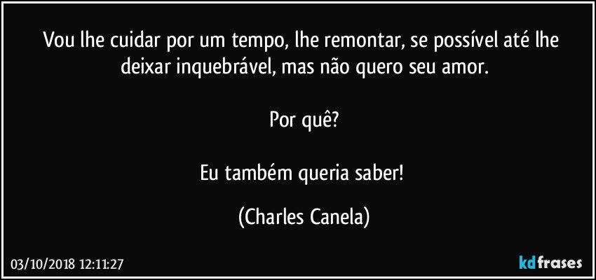 Vou lhe cuidar por um tempo, lhe remontar, se possível até lhe deixar inquebrável, mas não quero seu amor.

Por quê?

Eu também queria saber! (Charles Canela)