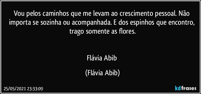 Vou pelos caminhos que me levam ao crescimento pessoal.  Não importa se sozinha ou acompanhada. E dos espinhos que encontro, trago somente as flores.


Flávia Abib (Flávia Abib)