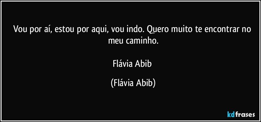 Vou por aí, estou por aqui, vou indo. Quero muito te encontrar no meu caminho.

Flávia Abib (Flávia Abib)