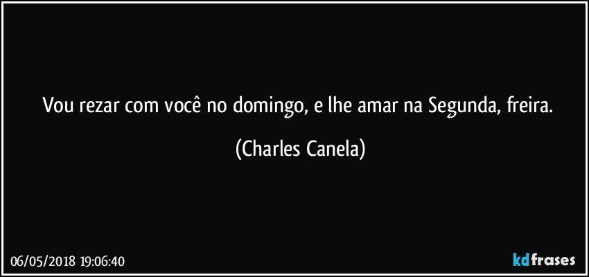 Vou rezar com você no domingo, e lhe amar na Segunda, freira. (Charles Canela)