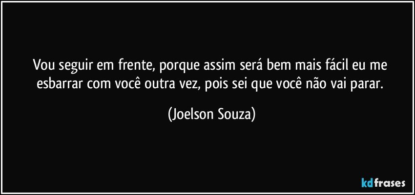 Vou seguir em frente, porque assim será bem mais fácil eu me esbarrar com você outra vez, pois sei que você não vai parar. (Joelson Souza)