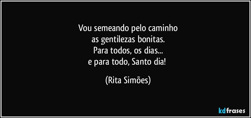 Vou semeando pelo caminho
as gentilezas bonitas.
Para todos, os dias...
e para todo, Santo dia! (Rita Simões)