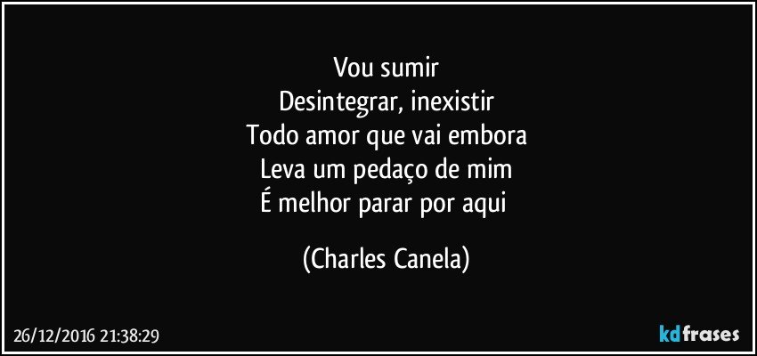 Vou sumir
Desintegrar, inexistir
Todo amor que vai embora
Leva um pedaço de mim
É melhor parar por aqui (Charles Canela)