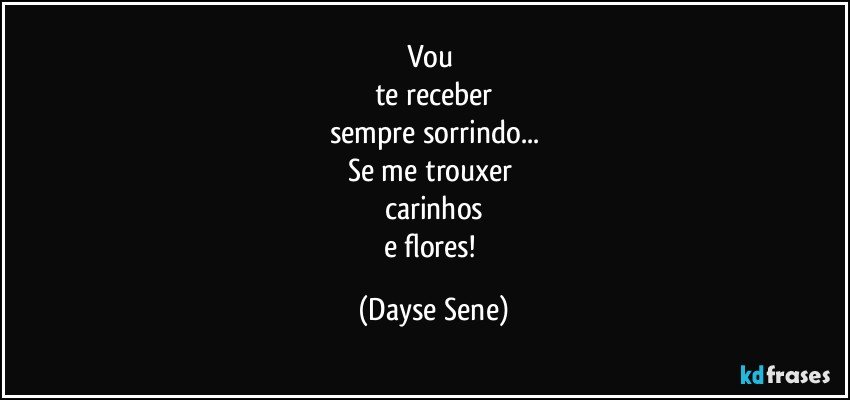 Vou 
te receber
sempre sorrindo...
Se me trouxer 
carinhos
e flores! (Dayse Sene)