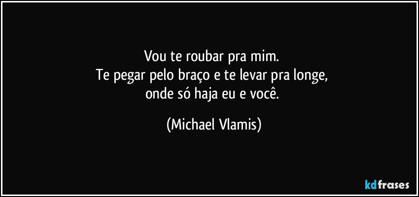 Vou te roubar pra mim. 
Te pegar pelo braço e te levar pra longe, 
onde só haja eu e você. (Michael Vlamis)