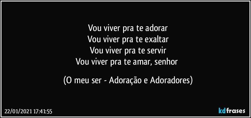 Vou viver pra te adorar
Vou viver pra te exaltar
Vou viver pra te servir
Vou viver pra te amar, senhor (O meu ser - Adoração e Adoradores)