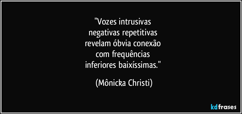 "Vozes intrusivas 
negativas repetitivas 
revelam óbvia conexão 
com frequências 
inferiores baixíssimas." (Mônicka Christi)