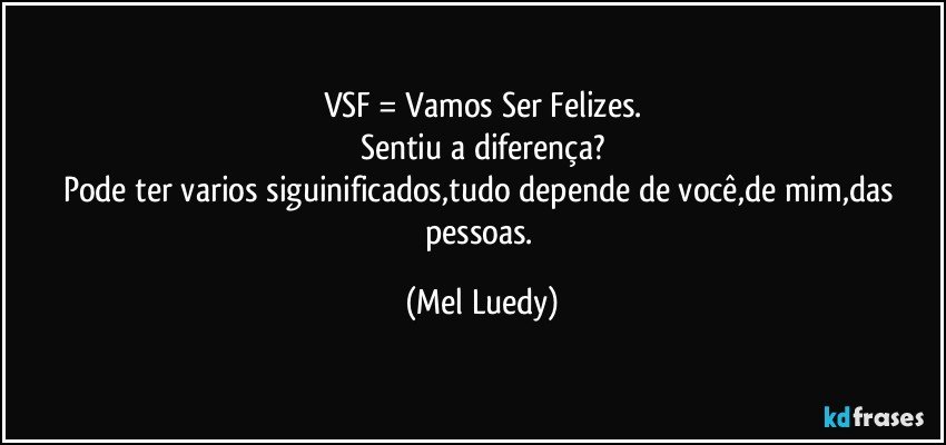 VSF = Vamos Ser Felizes.
Sentiu a diferença?
Pode ter varios siguinificados,tudo depende de você,de mim,das pessoas. (Mel Luedy)