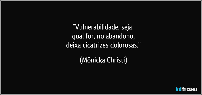 "Vulnerabilidade, seja
qual for, no abandono,
deixa cicatrizes dolorosas." (Mônicka Christi)