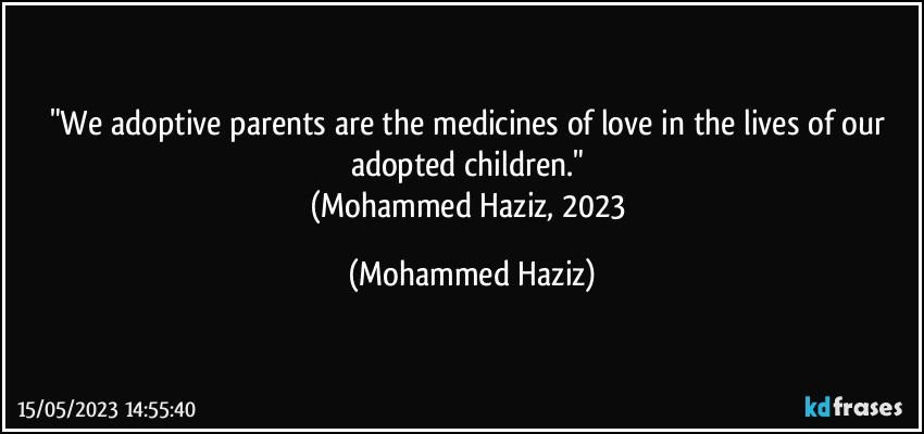 "We adoptive parents are the medicines of love in the lives of our adopted children." 
(Mohammed Haziz, 2023 (Mohammed Haziz)