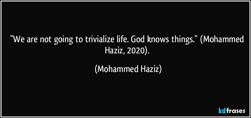 "We are not going to trivialize life. God knows things."  (Mohammed Haziz, 2020). (Mohammed Haziz)