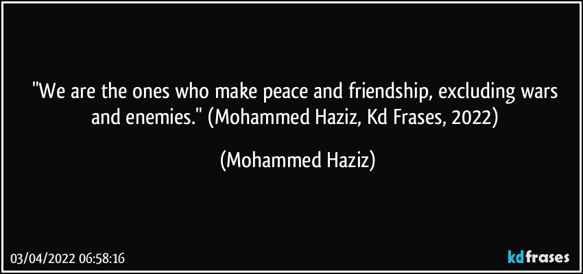 "We are the ones who make peace and friendship, excluding wars and enemies." (Mohammed Haziz, Kd Frases, 2022) (Mohammed Haziz)