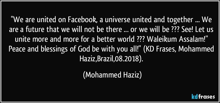 "We are united on Facebook, a universe united and together ... We are a future that we will not be there ... or we will be ??? See! Let us unite more and more for a better world ??? Waleikum Assalam!" Peace and blessings of God be with you all!" (KD Frases, Mohammed Haziz,Brazil,08.2018). (Mohammed Haziz)