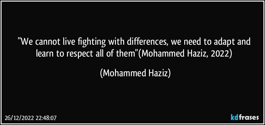 "We cannot live fighting with differences, we need to adapt and learn to respect all of them"(Mohammed Haziz, 2022) (Mohammed Haziz)