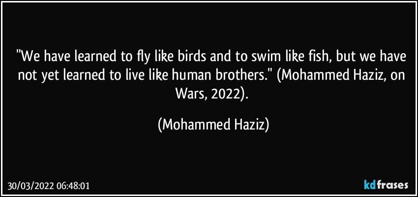 "We have learned to fly like birds and to swim like fish, but we have not yet learned to live like human brothers." (Mohammed Haziz, on Wars, 2022). (Mohammed Haziz)