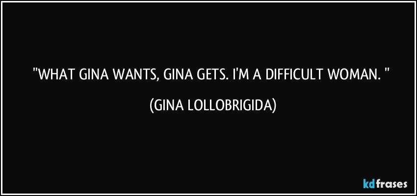 ''WHAT GINA WANTS, GINA GETS. I'M  A DIFFICULT WOMAN. '' (GINA LOLLOBRIGIDA)