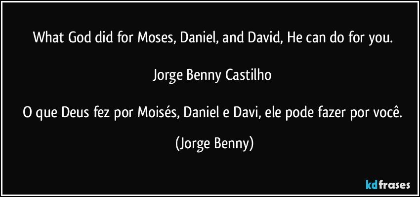 What God did for Moses, Daniel, and David, He can do for you. 

Jorge Benny Castilho 

O que Deus fez por Moisés, Daniel e Davi, ele pode fazer por você. (Jorge Benny)