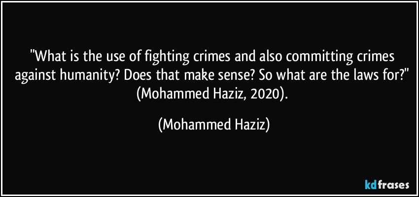 "What is the use of fighting crimes and also committing crimes against humanity? Does that make sense? So what are the laws for?"  (Mohammed Haziz, 2020). (Mohammed Haziz)