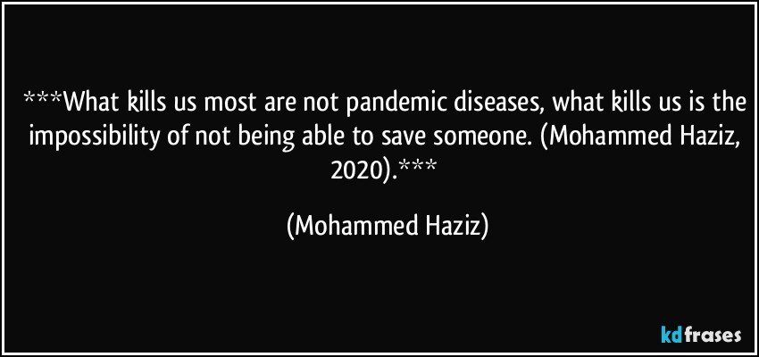 What kills us most are not pandemic diseases, what kills us is the impossibility of not being able to save someone.  (Mohammed Haziz, 2020). (Mohammed Haziz)