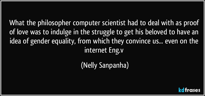 What the philosopher computer scientist had to deal with as proof of love was to indulge in the struggle to get his beloved to have an idea of gender equality, from which they convince us... even on the internet Eng.v (Nelly Sanpanha)