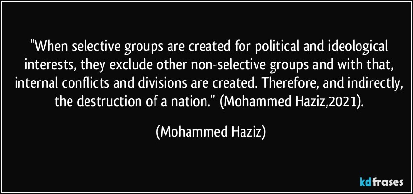 "When selective groups are created for political and ideological interests, they exclude other non-selective groups and with that, internal conflicts and divisions are created. Therefore, and indirectly, the destruction of a nation." (Mohammed Haziz,2021). (Mohammed Haziz)