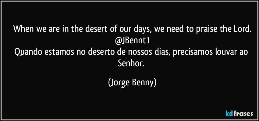 When we are in the desert of our days, we need to praise the Lord.
@JBennt1
Quando estamos no deserto de nossos dias, precisamos louvar ao Senhor. (Jorge Benny)