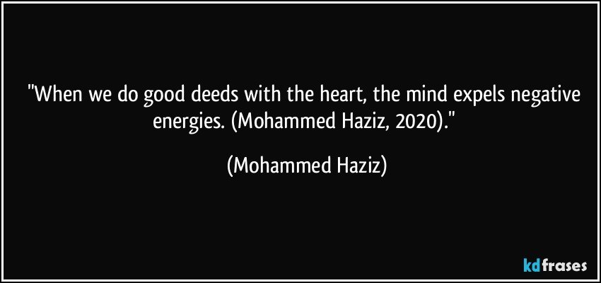 "When we do good deeds with the heart, the mind expels negative energies. (Mohammed Haziz, 2020)." (Mohammed Haziz)