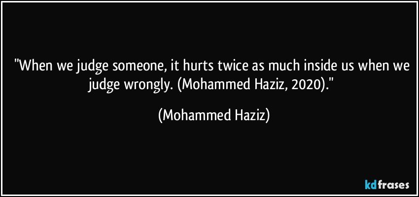 "When we judge someone, it hurts twice as much inside us when we judge wrongly. (Mohammed Haziz, 2020)." (Mohammed Haziz)